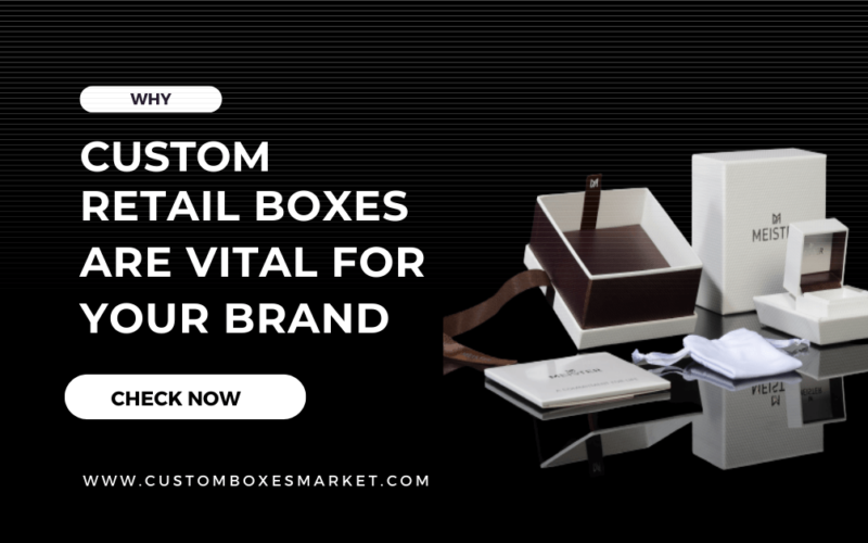 Why Custom Retail Boxes Are Vital For Your Brand